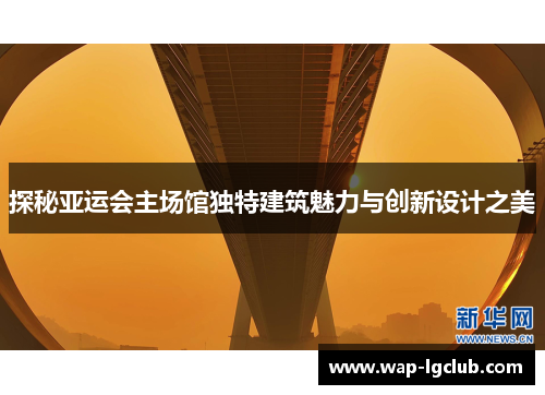 探秘亚运会主场馆独特建筑魅力与创新设计之美