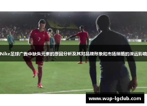 Nike足球广告中缺失元素的原因分析及其对品牌形象和市场策略的深远影响