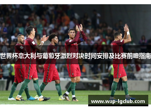 世界杯意大利与葡萄牙激烈对决时间安排及比赛前瞻指南
