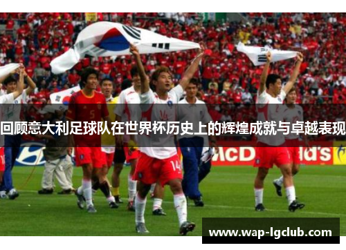 回顾意大利足球队在世界杯历史上的辉煌成就与卓越表现