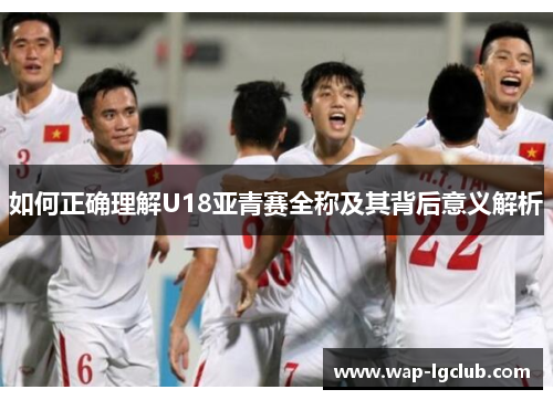 如何正确理解U18亚青赛全称及其背后意义解析