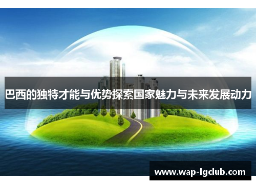 巴西的独特才能与优势探索国家魅力与未来发展动力