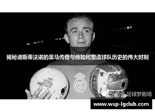 揭秘迪斯蒂法诺的皇马传奇与他如何塑造球队历史的伟大时刻