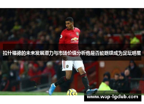 拉什福德的未来发展潜力与市场价值分析他是否能继续成为足坛明星