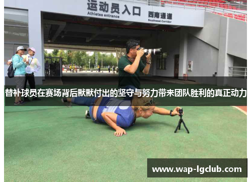 替补球员在赛场背后默默付出的坚守与努力带来团队胜利的真正动力