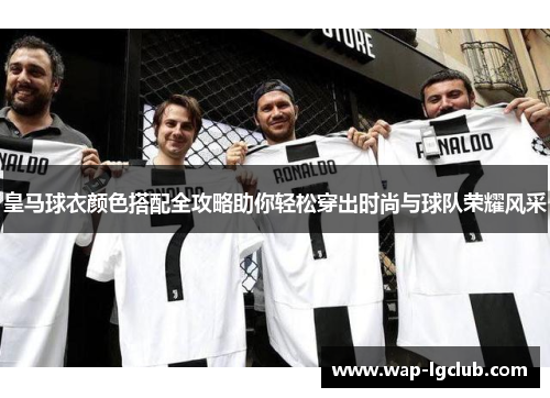 皇马球衣颜色搭配全攻略助你轻松穿出时尚与球队荣耀风采