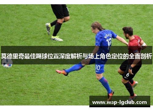 莫德里奇最佳踢球位置深度解析与场上角色定位的全面剖析