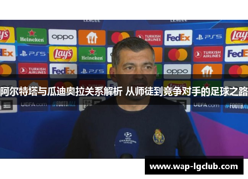 阿尔特塔与瓜迪奥拉关系解析 从师徒到竞争对手的足球之路