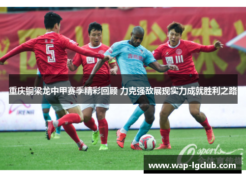 重庆铜梁龙中甲赛季精彩回顾 力克强敌展现实力成就胜利之路