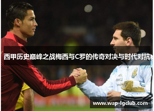 西甲历史巅峰之战梅西与C罗的传奇对决与时代对抗 西甲历史巅峰之战梅西与C罗的传奇对决与时代对抗