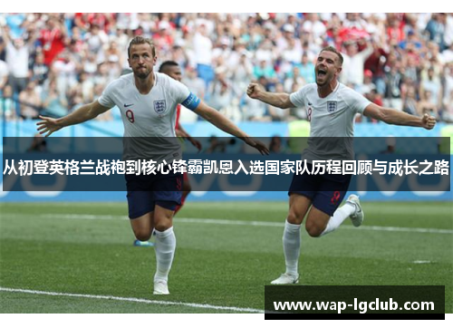 从初登英格兰战袍到核心锋霸凯恩入选国家队历程回顾与成长之路