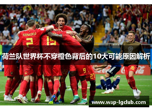 荷兰队世界杯不穿橙色背后的10大可能原因解析