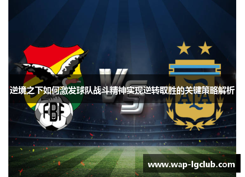 逆境之下如何激发球队战斗精神实现逆转取胜的关键策略解析