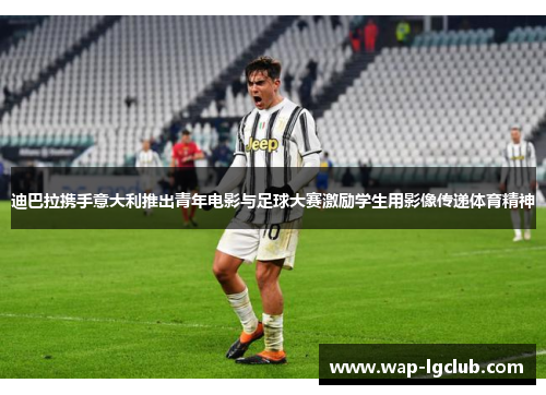 迪巴拉携手意大利推出青年电影与足球大赛激励学生用影像传递体育精神
