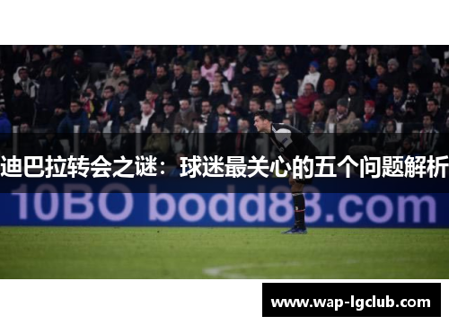 迪巴拉转会之谜：球迷最关心的五个问题解析