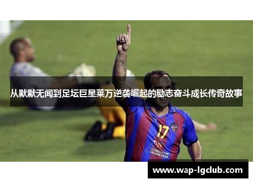 从默默无闻到足坛巨星莱万逆袭崛起的励志奋斗成长传奇故事