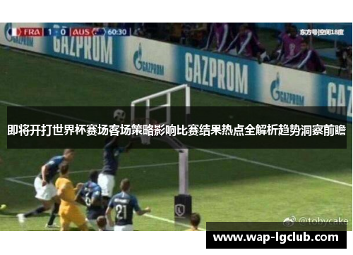 即将开打世界杯赛场客场策略影响比赛结果热点全解析趋势洞察前瞻