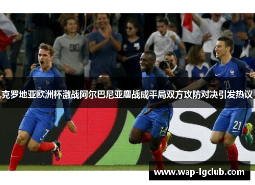 克罗地亚欧洲杯激战阿尔巴尼亚鏖战成平局双方攻防对决引发热议