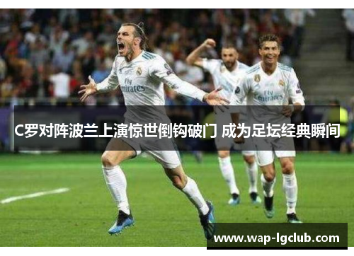 C罗对阵波兰上演惊世倒钩破门 成为足坛经典瞬间