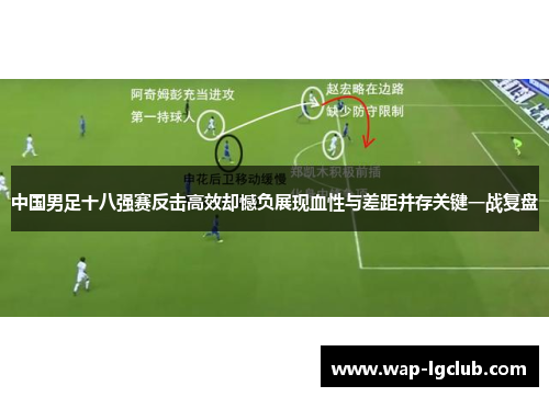 中国男足十八强赛反击高效却憾负展现血性与差距并存关键一战复盘