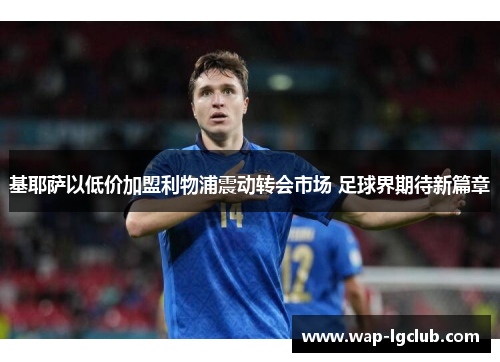 基耶萨以低价加盟利物浦震动转会市场 足球界期待新篇章